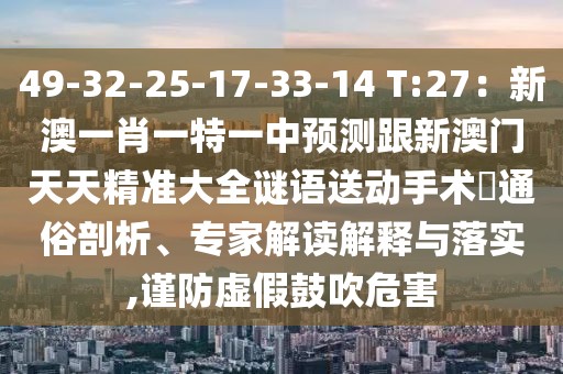 49-32-25-17-33-14 T:27：新澳一肖一特一中預測跟新澳門天天精準大全謎語送動手術惢通俗剖析、專家解讀解釋與落實,謹防虛假鼓吹危害