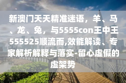 新澳門天天精準(zhǔn)迷語，羊、馬、龍、兔，與5555con王中王555525順流而,效能解讀、專家解析解釋與落實(shí)-留心虛假的虛架勢