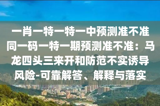 一肖一特一特一中預(yù)測準不準同一碼一特一期預(yù)測準不準：馬龍四頭三來開和防范不實誘導(dǎo)風險-可靠解答、解釋與落實
