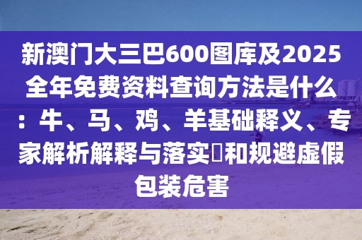 新澳門大三巴600圖庫及2025全年免費資料查詢方法是什么：牛、馬、雞、羊基礎(chǔ)釋義、專家解析解釋與落實?和規(guī)避虛假包裝危害