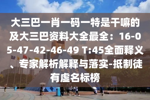 大三巴一肖一碼一特是干嘛的及大三巴資料大全最全：16-05-47-42-46-49 T:45全面釋義、專(zhuān)家解析解釋與落實(shí)-抵制徒有虛名標(biāo)榜