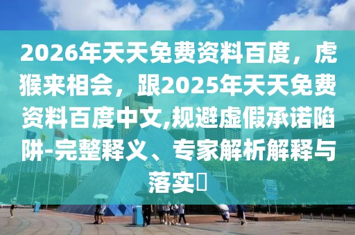2026年天天免費資料百度，虎猴來相會，跟2025年天天免費資料百度中文,規(guī)避虛假承諾陷阱-完整釋義、專家解析解釋與落實?