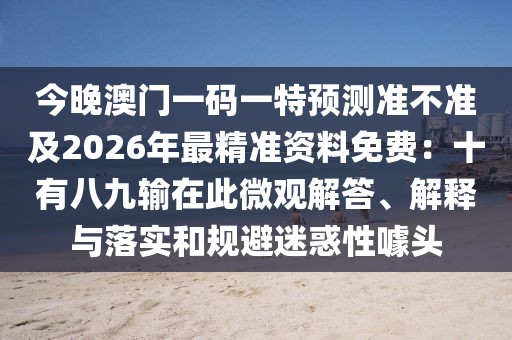 今晚澳門一碼一特預(yù)測準(zhǔn)不準(zhǔn)及2026年最精準(zhǔn)資料免費：十有八九輸在此微觀解答、解釋與落實和規(guī)避迷惑性噱頭