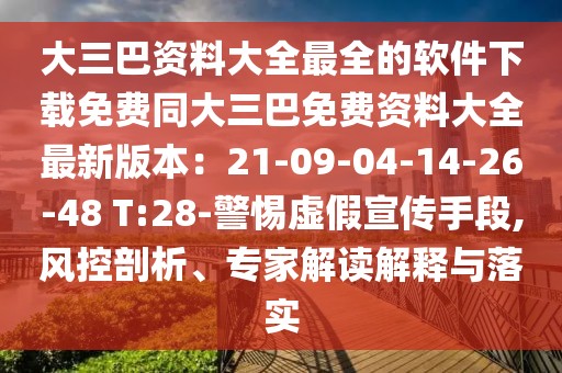 大三巴資料大全最全的軟件下載免費同大三巴免費資料大全最新版本：21-09-04-14-26-48 T:28-警惕虛假宣傳手段,風(fēng)控剖析、專家解讀解釋與落實