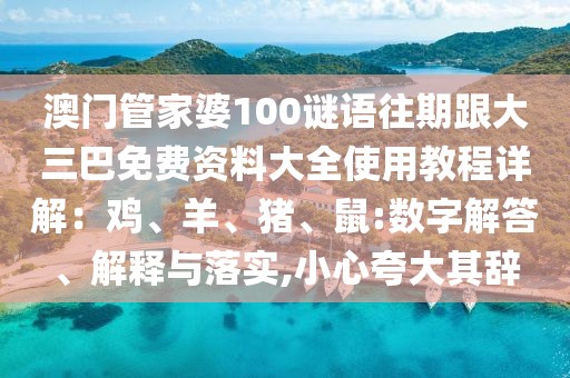 澳門管家婆100謎語(yǔ)往期跟大三巴免費(fèi)資料大全使用教程詳解：雞、羊、豬、鼠:數(shù)字解答、解釋與落實(shí),小心夸大其辭