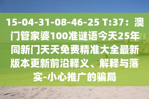 15-04-31-08-46-25 T:37：澳門(mén)管家婆100準(zhǔn)謎語(yǔ)今天25年同新門(mén)天天免費(fèi)精準(zhǔn)大全最新版本更新前沿釋義、解釋與落實(shí)-小心推廣的騙局