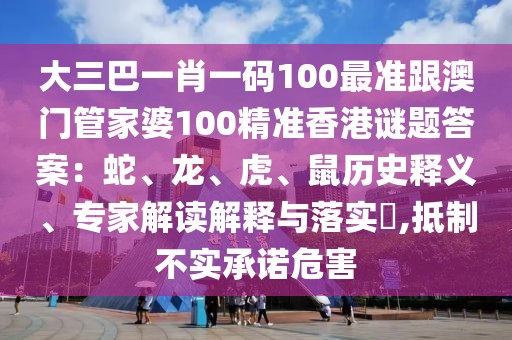 大三巴一肖一碼100最準(zhǔn)跟澳門管家婆100精準(zhǔn)香港謎題答案：蛇、龍、虎、鼠歷史釋義、專家解讀解釋與落實(shí)?,抵制不實(shí)承諾危害