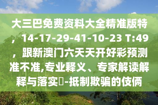 大三巴免費(fèi)資料大全精準(zhǔn)版特，14-17-29-41-10-23 T:49，跟新澳門六天天開好彩預(yù)測(cè)準(zhǔn)不準(zhǔn),專業(yè)釋義、專家解讀解釋與落實(shí)?-抵制欺騙的伎倆