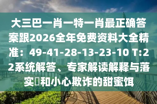 大三巴一肖一特一肖最正確答案跟2026全年免費(fèi)資料大全精準(zhǔn)：49-41-28-13-23-10 T:22系統(tǒng)解答、專家解讀解釋與落實(shí)?和小心欺詐的甜蜜餌