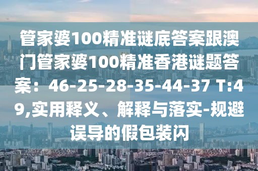 管家婆100精準(zhǔn)謎底答案跟澳門管家婆100精準(zhǔn)香港謎題答案：46-25-28-35-44-37 T:49,實(shí)用釋義、解釋與落實(shí)-規(guī)避誤導(dǎo)的假包裝閃