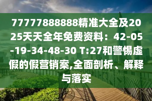 77777888888精準大全及2025天天全年免費資料：42-05-19-34-48-30 T:27和警惕虛假的假營銷案,全面剖析、解釋與落實