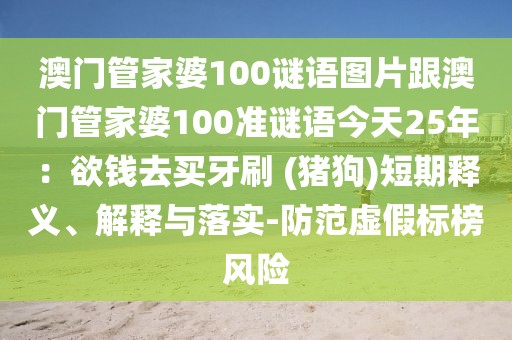 澳門(mén)管家婆100謎語(yǔ)圖片跟澳門(mén)管家婆100準(zhǔn)謎語(yǔ)今天25年：欲錢(qián)去買(mǎi)牙刷 (豬狗)短期釋義、解釋與落實(shí)-防范虛假標(biāo)榜風(fēng)險(xiǎn)