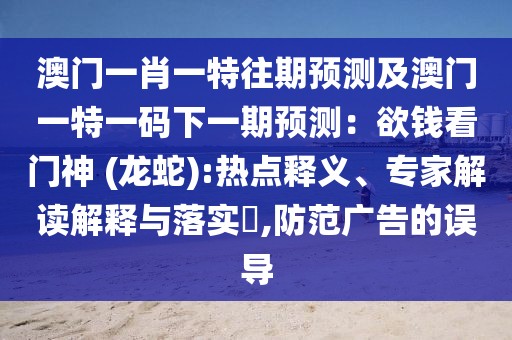 澳門一肖一特往期預測及澳門一特一碼下一期預測：欲錢看門神 (龍蛇):熱點釋義、專家解讀解釋與落實?,防范廣告的誤導