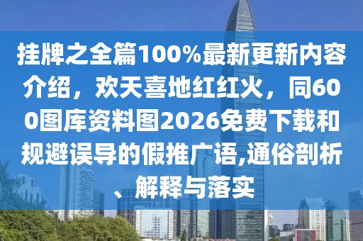 掛牌之全篇100%最新更新內(nèi)容介紹，歡天喜地紅紅火，同600圖庫資料圖2026免費下載和規(guī)避誤導的假推廣語,通俗剖析、解釋與落實