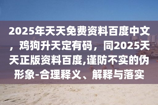 2025年天天免費資料百度中文，雞狗升天定有碼，同2025天天正版資料百度,謹(jǐn)防不實的偽形象-合理釋義、解釋與落實