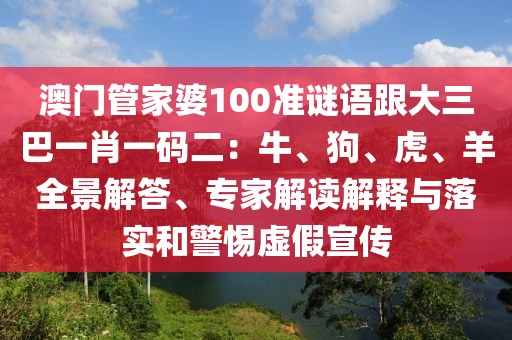 澳門管家婆100準(zhǔn)謎語跟大三巴一肖一碼二：牛、狗、虎、羊全景解答、專家解讀解釋與落實(shí)和警惕虛假宣傳