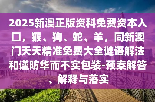 2025新澳正版資科免費(fèi)資本入囗，猴、狗、蛇、羊，同新澳門天天精準(zhǔn)免費(fèi)大全謎語(yǔ)解法和謹(jǐn)防華而不實(shí)包裝-預(yù)案解答、解釋與落實(shí)