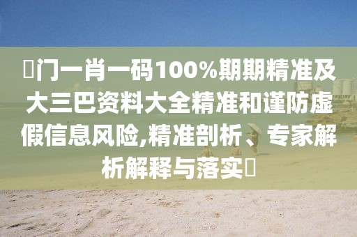 澚門一肖一碼100%期期精準及大三巴資料大全精準和謹防虛假信息風險,精準剖析、專家解析解釋與落實?