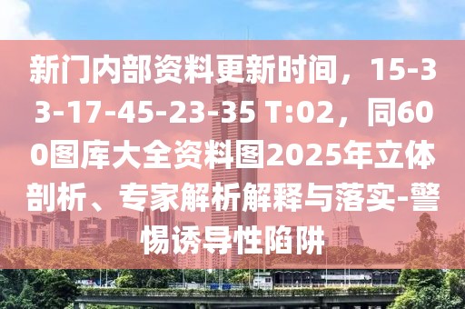 新門(mén)內(nèi)部資料更新時(shí)間，15-33-17-45-23-35 T:02，同600圖庫(kù)大全資料圖2025年立體剖析、專家解析解釋與落實(shí)-警惕誘導(dǎo)性陷阱