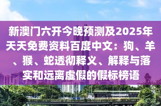 新澳門六開今晚預(yù)測及2025年天天免費資料百度中文：狗、羊、猴、蛇透徹釋義、解釋與落實和遠(yuǎn)離虛假的假標(biāo)榜語