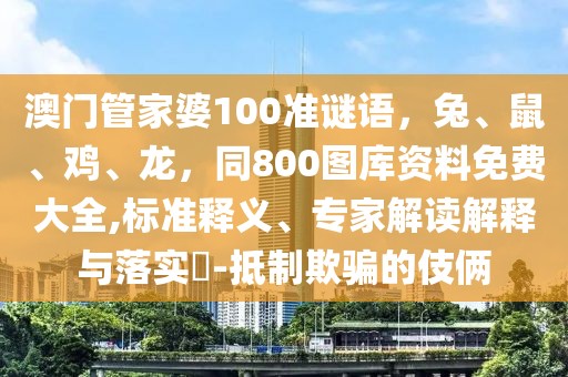 澳門管家婆100準(zhǔn)謎語，兔、鼠、雞、龍，同800圖庫資料免費大全,標(biāo)準(zhǔn)釋義、專家解讀解釋與落實?-抵制欺騙的伎倆