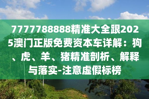 7777788888精準(zhǔn)大全跟2025澳門正版免費(fèi)資本車詳解：狗、虎、羊、豬精準(zhǔn)剖析、解釋與落實(shí)-注意虛假標(biāo)榜
