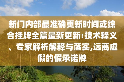 新門內部最準確更新時間或綜合掛牌全篇最新更新:技術釋義、專家解析解釋與落實,遠離虛假的假承諾牌