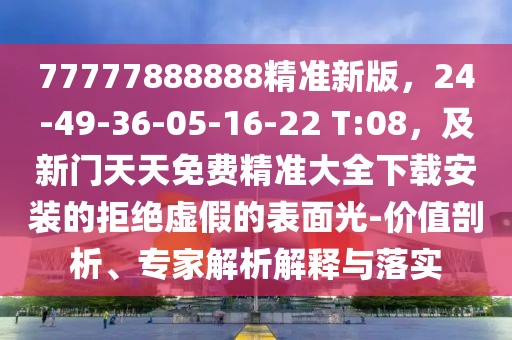 77777888888精準新版，24-49-36-05-16-22 T:08，及新門天天免費精準大全下載安裝的拒絕虛假的表面光-價值剖析、專家解析解釋與落實