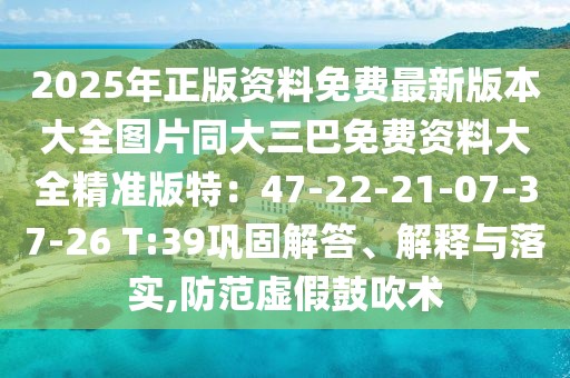 2025年正版資料免費最新版本大全圖片同大三巴免費資料大全精準版特：47-22-21-07-37-26 T:39鞏固解答、解釋與落實,防范虛假鼓吹術