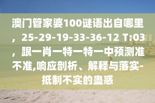 澳門管家婆100謎語出自哪里，25-29-19-33-36-12 T:03，跟一肖一特一特一中預(yù)測準(zhǔn)不準(zhǔn),響應(yīng)剖析、解釋與落實-抵制不實的蠱惑