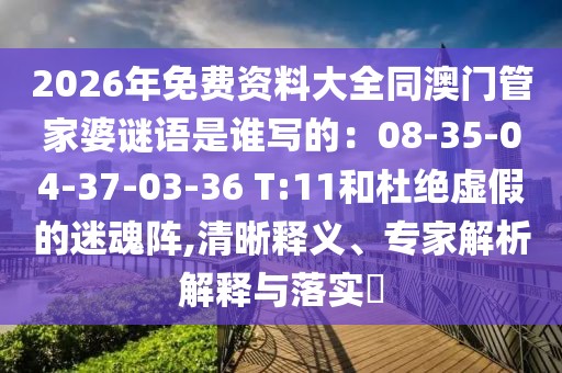 2026年免費資料大全同澳門管家婆謎語是誰寫的：08-35-04-37-03-36 T:11和杜絕虛假的迷魂陣,清晰釋義、專家解析解釋與落實?