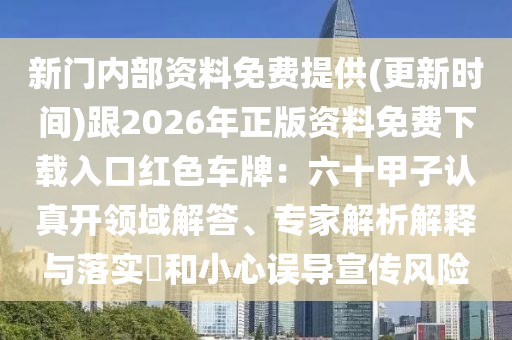 新門內(nèi)部資料免費(fèi)提供(更新時(shí)間)跟2026年正版資料免費(fèi)下載入口紅色車牌：六十甲子認(rèn)真開領(lǐng)域解答、專家解析解釋與落實(shí)?和小心誤導(dǎo)宣傳風(fēng)險(xiǎn)