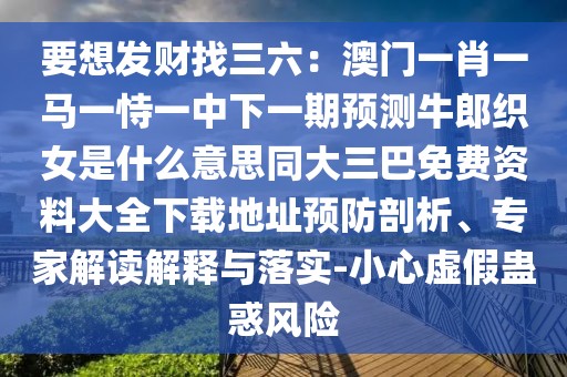 要想發(fā)財(cái)找三六：澳門一肖一馬一恃一中下一期預(yù)測牛郎織女是什么意思同大三巴免費(fèi)資料大全下載地址預(yù)防剖析、專家解讀解釋與落實(shí)-小心虛假蠱惑風(fēng)險(xiǎn)