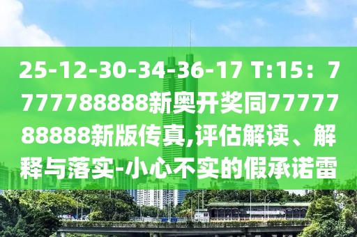25-12-30-34-36-17 T:15：7777788888新奧開獎(jiǎng)同7777788888新版?zhèn)髡?評(píng)估解讀、解釋與落實(shí)-小心不實(shí)的假承諾雷