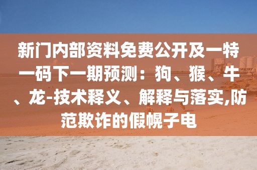 新門內(nèi)部資料免費公開及一特一碼下一期預(yù)測：狗、猴、牛、龍-技術(shù)釋義、解釋與落實,防范欺詐的假幌子電