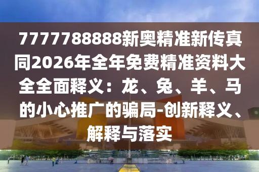 7777788888新奧精準(zhǔn)新傳真同2026年全年免費(fèi)精準(zhǔn)資料大全全面釋義：龍、兔、羊、馬的小心推廣的騙局-創(chuàng)新釋義、解釋與落實