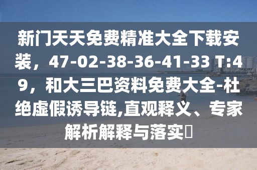 新門天天免費精準大全下載安裝，47-02-38-36-41-33 T:49，和大三巴資料免費大全-杜絕虛假誘導鏈,直觀釋義、專家解析解釋與落實?