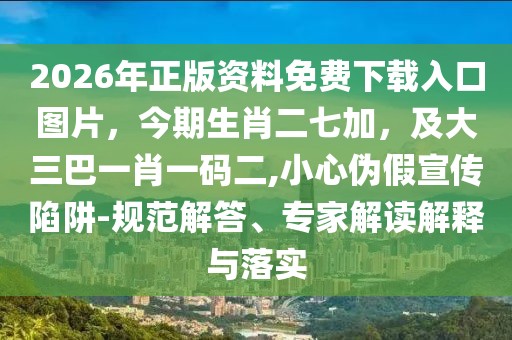 2026年正版資料免費(fèi)下載入口圖片，今期生肖二七加，及大三巴一肖一碼二,小心偽假宣傳陷阱-規(guī)范解答、專家解讀解釋與落實(shí)