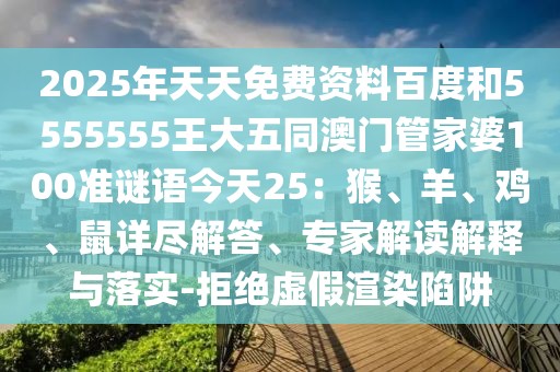 2025年天天免費(fèi)資料百度和5555555王大五同澳門管家婆100準(zhǔn)謎語(yǔ)今天25：猴、羊、雞、鼠詳盡解答、專家解讀解釋與落實(shí)-拒絕虛假渲染陷阱