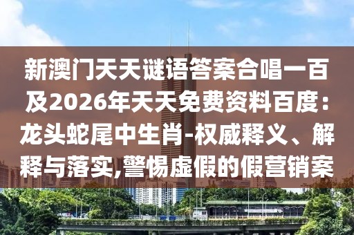 新澳門天天謎語答案合唱一百及2026年天天免費資料百度：龍頭蛇尾中生肖-權威釋義、解釋與落實,警惕虛假的假營銷案
