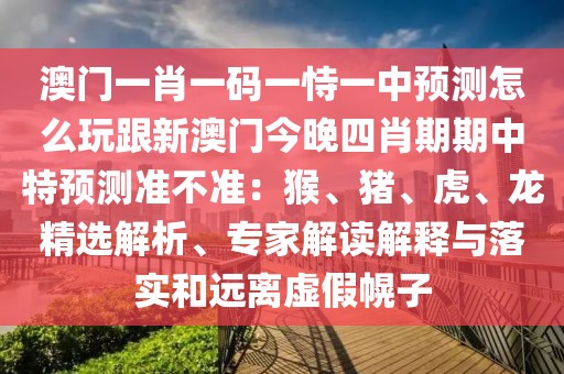 澳門一肖一碼一恃一中預(yù)測(cè)怎么玩跟新澳門今晚四肖期期中特預(yù)測(cè)準(zhǔn)不準(zhǔn)：猴、豬、虎、龍精選解析、專家解讀解釋與落實(shí)和遠(yuǎn)離虛假幌子