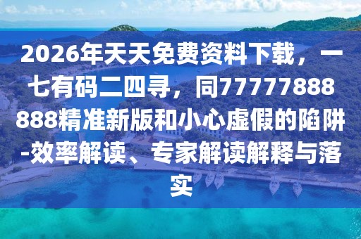 2026年天天免費資料下載，一七有碼二四尋，同77777888888精準新版和小心虛假的陷阱-效率解讀、專家解讀解釋與落實