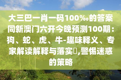 大三巴一肖一碼100‰的答案同新澳門六開今晚預(yù)測100期：狗、蛇、虎、牛-趣味釋義、專家解讀解釋與落實(shí)?,警惕迷惑的策略