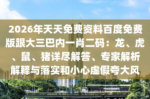 2026年天天免費(fèi)資料百度免費(fèi)版跟大三巴內(nèi)一肖二碼：龍、虎、鼠、豬詳盡解答、專家解析解釋與落實(shí)和小心虛假夸大風(fēng)
