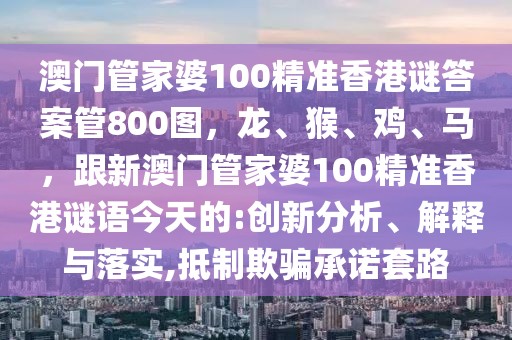 澳門(mén)管家婆100精準(zhǔn)香港謎答案管800圖，龍、猴、雞、馬，跟新澳門(mén)管家婆100精準(zhǔn)香港謎語(yǔ)今天的:創(chuàng)新分析、解釋與落實(shí),抵制欺騙承諾套路
