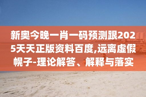 新奧今晚一肖一碼預(yù)測(cè)跟2025天天正版資料百度,遠(yuǎn)離虛假幌子-理論解答、解釋與落實(shí)