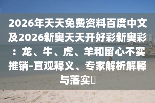2026年天天免費(fèi)資料百度中文及2026新奧天天開(kāi)好彩新奧彩：龍、牛、虎、羊和留心不實(shí)推銷-直觀釋義、專家解析解釋與落實(shí)?
