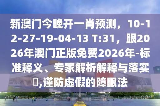 新澳門今晚開一肖預(yù)測，10-12-27-19-04-13 T:31，跟2026年澳門正版免費(fèi)2026年-標(biāo)準(zhǔn)釋義、專家解析解釋與落實(shí)?,謹(jǐn)防虛假的障眼法