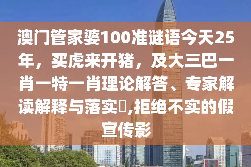 澳門管家婆100準(zhǔn)謎語(yǔ)今天25年，買虎來(lái)開(kāi)豬，及大三巴一肖一特一肖理論解答、專家解讀解釋與落實(shí)?,拒絕不實(shí)的假宣傳影