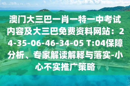 澳門(mén)大三巴一肖一特一中考試內(nèi)容及大三巴免費(fèi)資料網(wǎng)站：24-35-06-46-34-05 T:04保障分析、專(zhuān)家解讀解釋與落實(shí)-小心不實(shí)推廣策略